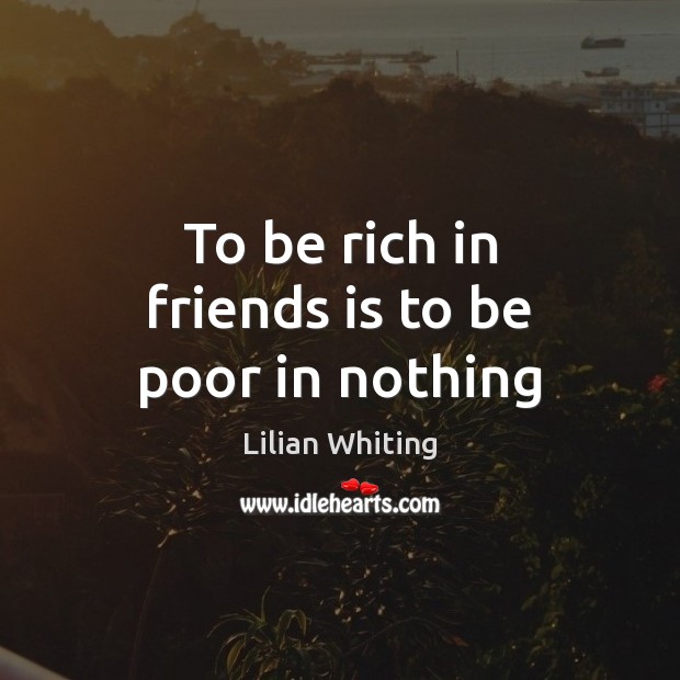 To be rich in friends is to be poor in nothing Image
