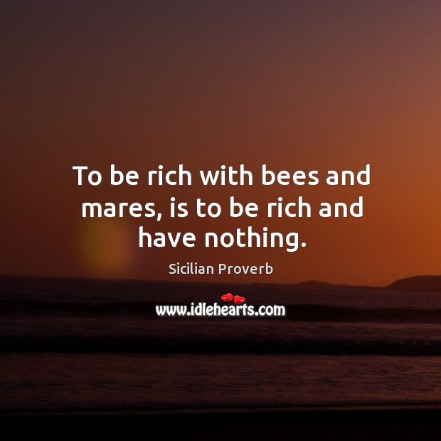 To be rich with bees and mares, is to be rich and have nothing. Sicilian Proverbs Image