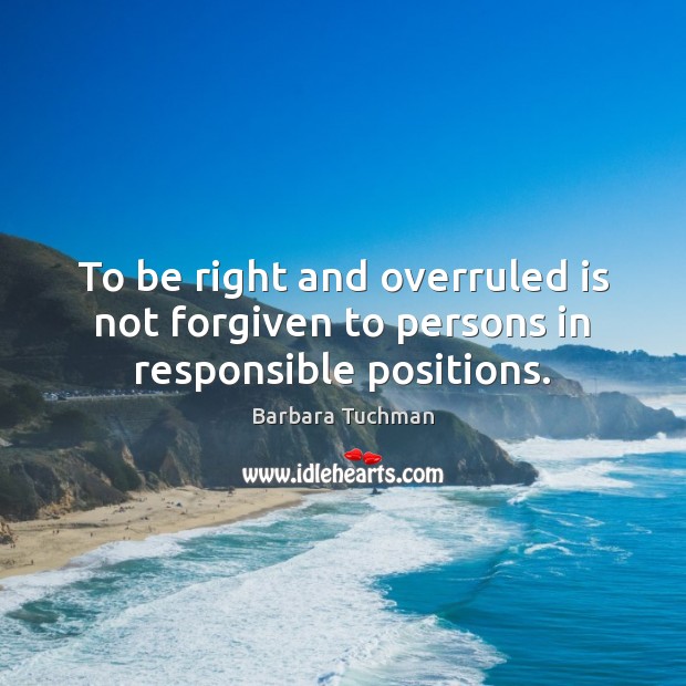 To be right and overruled is not forgiven to persons in responsible positions. Barbara Tuchman Picture Quote