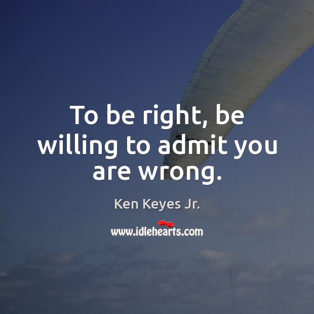 To be right, be willing to admit you are wrong. Ken Keyes Jr. Picture Quote
