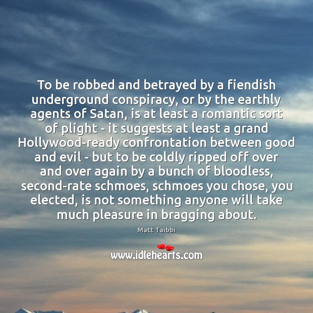 To be robbed and betrayed by a fiendish underground conspiracy, or by Matt Taibbi Picture Quote