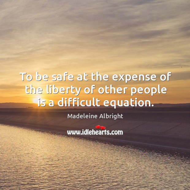 To be safe at the expense of the liberty of other people is a difficult equation. Stay Safe Quotes Image