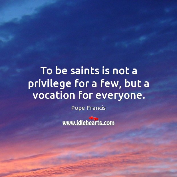 To be saints is not a privilege for a few, but a vocation for everyone. Pope Francis Picture Quote