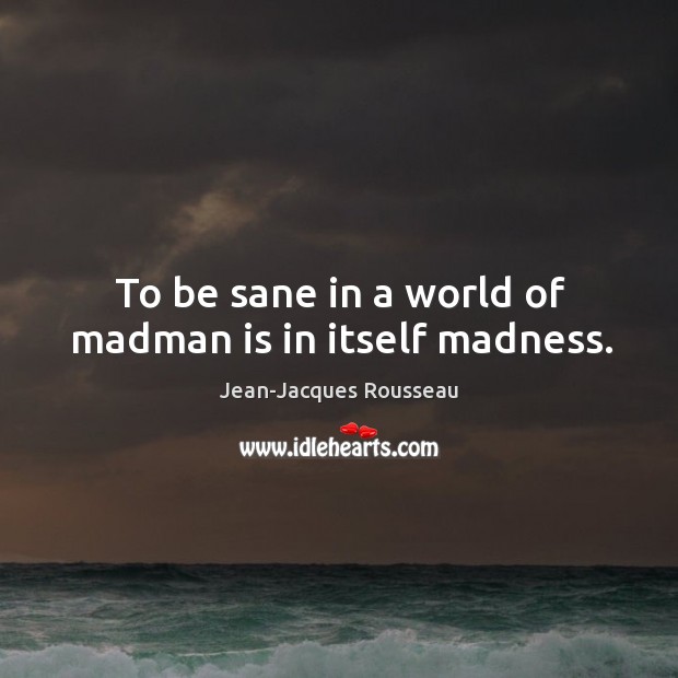 To be sane in a world of madman is in itself madness. Jean-Jacques Rousseau Picture Quote