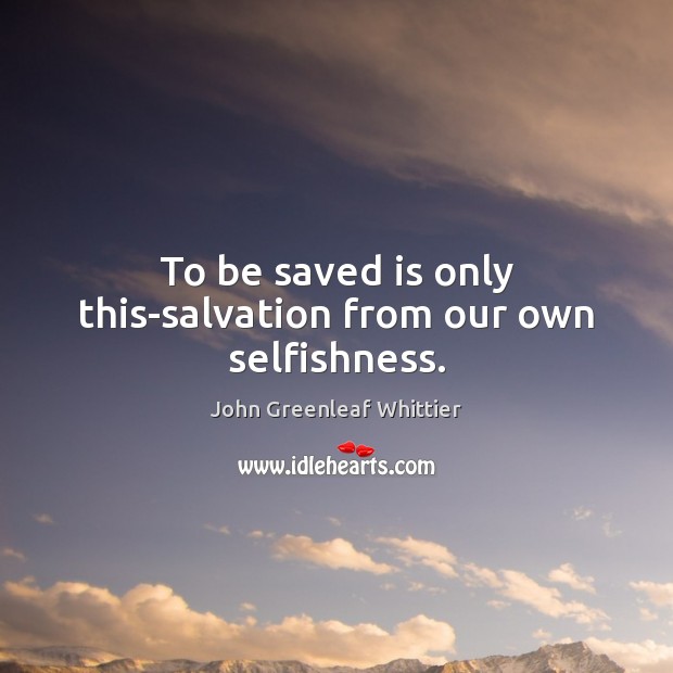 To be saved is only this-salvation from our own selfishness. John Greenleaf Whittier Picture Quote