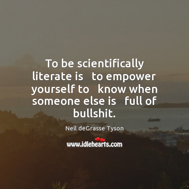 To be scientifically literate is   to empower yourself to   know when someone Image