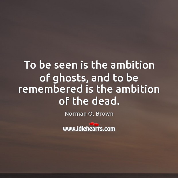 To be seen is the ambition of ghosts, and to be remembered is the ambition of the dead. Image