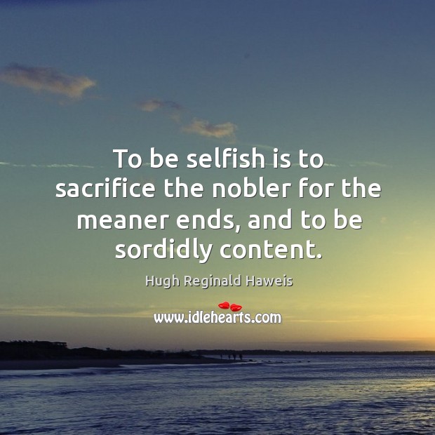 To be selfish is to sacrifice the nobler for the meaner ends, and to be sordidly content. Hugh Reginald Haweis Picture Quote
