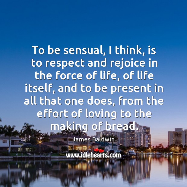 To be sensual, I think, is to respect and rejoice in the force of life James Baldwin Picture Quote