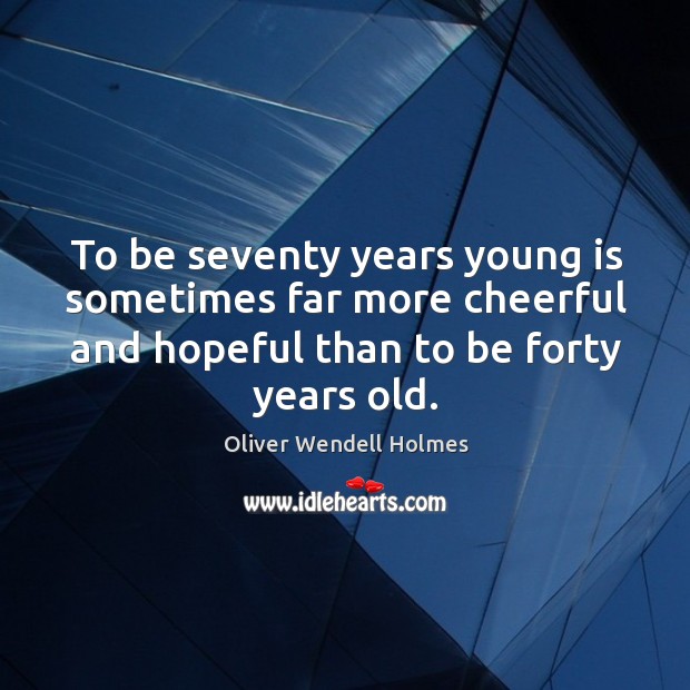 To be seventy years young is sometimes far more cheerful and hopeful than to be forty years old. Oliver Wendell Holmes Picture Quote
