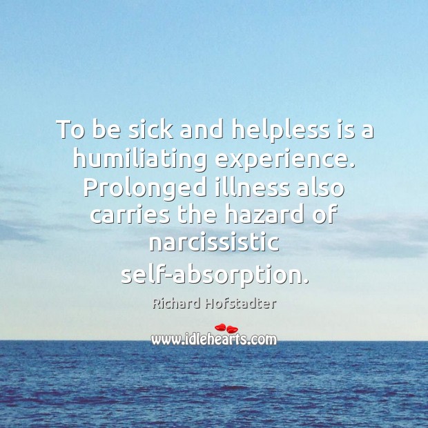 To be sick and helpless is a humiliating experience. Prolonged illness also Richard Hofstadter Picture Quote