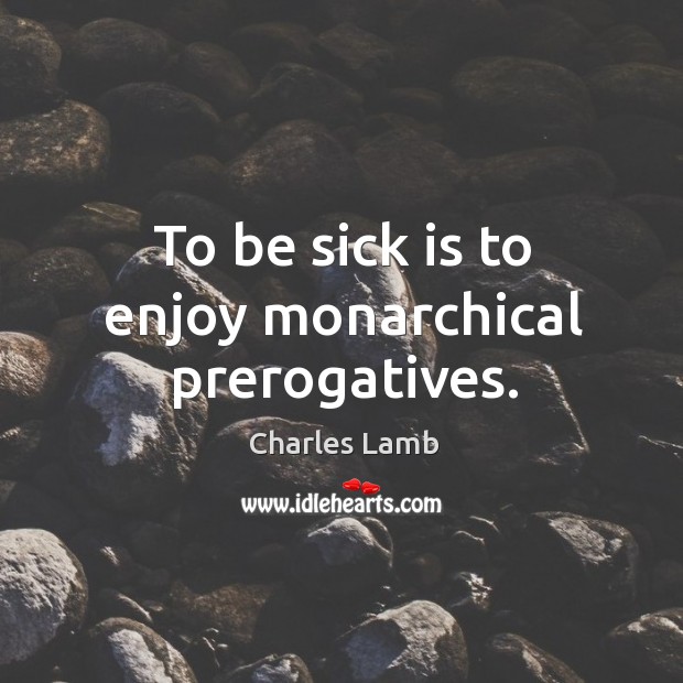 To be sick is to enjoy monarchical prerogatives. Charles Lamb Picture Quote