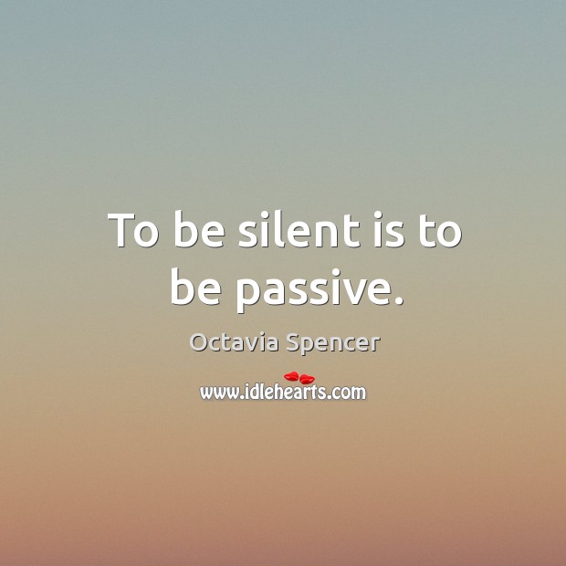 To be silent is to be passive. Octavia Spencer Picture Quote