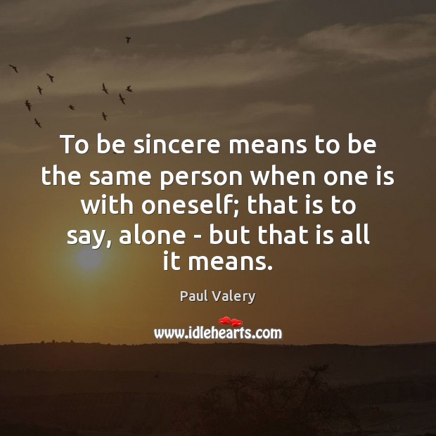To be sincere means to be the same person when one is 