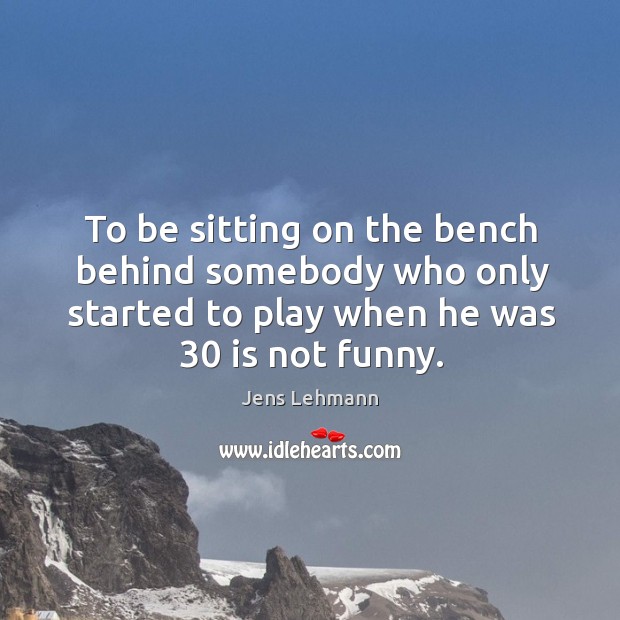 To be sitting on the bench behind somebody who only started to Jens Lehmann Picture Quote