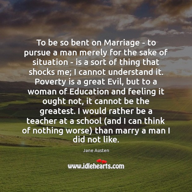 To be so bent on Marriage – to pursue a man merely Jane Austen Picture Quote