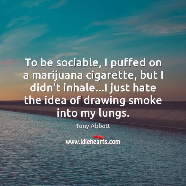 To be sociable, I puffed on a marijuana cigarette, but I didn’t Tony Abbott Picture Quote