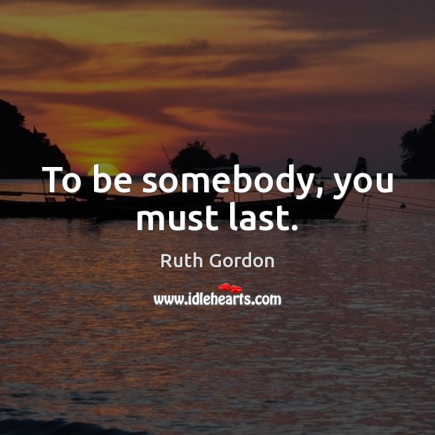 To be somebody, you must last. Ruth Gordon Picture Quote