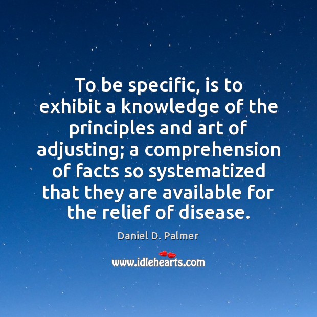 To be specific, is to exhibit a knowledge of the principles and Daniel D. Palmer Picture Quote