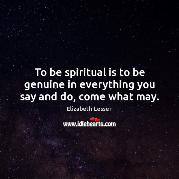 To be spiritual is to be genuine in everything you say and do, come what may. Elizabeth Lesser Picture Quote
