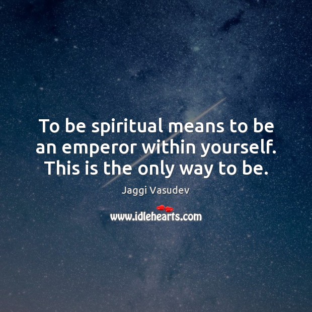 To be spiritual means to be an emperor within yourself. This is the only way to be. Jaggi Vasudev Picture Quote