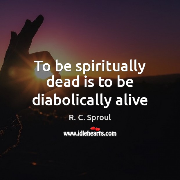 To be spiritually dead is to be diabolically alive R. C. Sproul Picture Quote