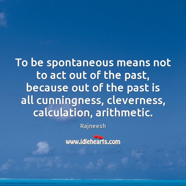 To be spontaneous means not to act out of the past, because Image
