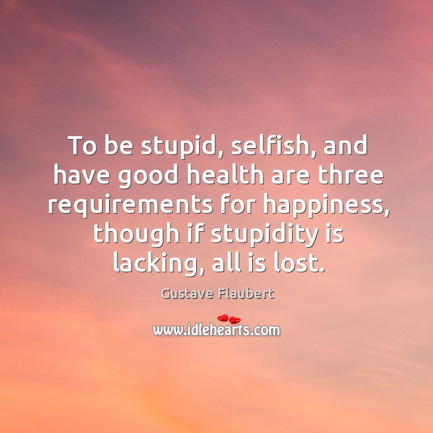 To be stupid, selfish, and have good health are three requirements for happiness, though if stupidity is lacking, all is lost. Gustave Flaubert Picture Quote