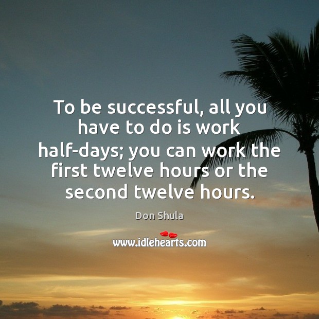 To be successful, all you have to do is work half-days; you To Be Successful Quotes Image