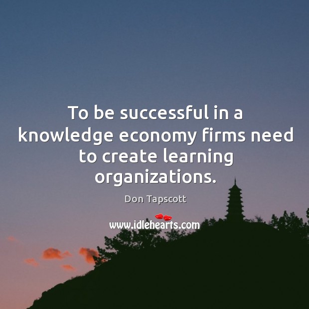 To be successful in a knowledge economy firms need to create learning organizations. Don Tapscott Picture Quote
