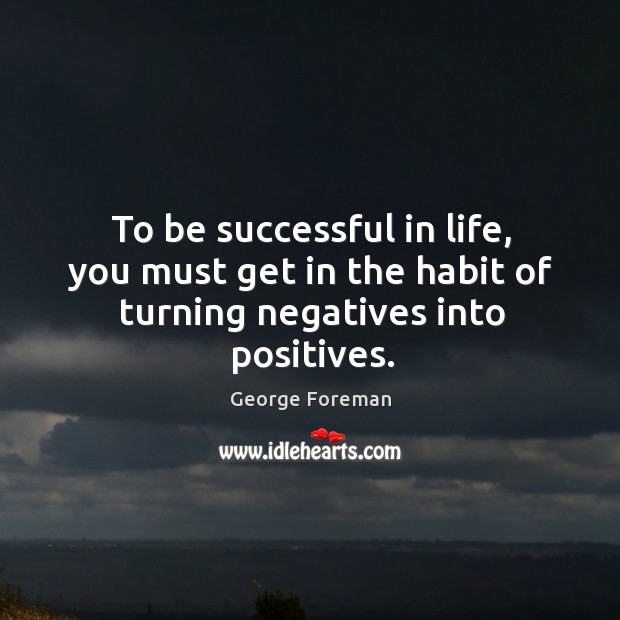 To be successful in life, you must get in the habit of turning negatives into positives. To Be Successful Quotes Image