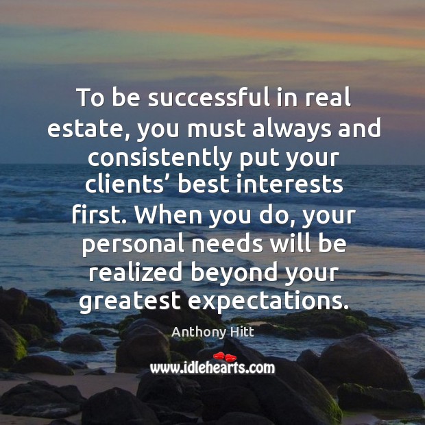 To be successful in real estate, you must always and consistently put your clients’ best interests first. Anthony Hitt Picture Quote