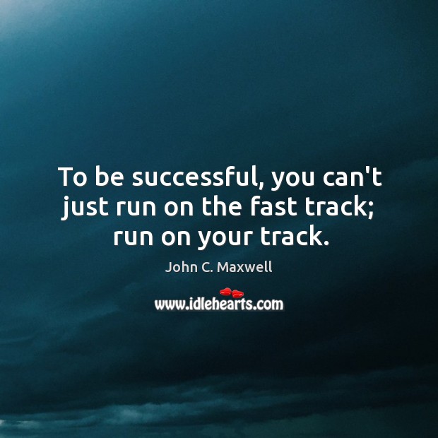 To be successful, you can’t just run on the fast track; run on your track. John C. Maxwell Picture Quote