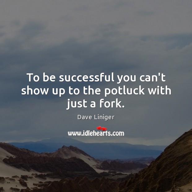 To be successful you can’t show up to the potluck with just a fork. To Be Successful Quotes Image