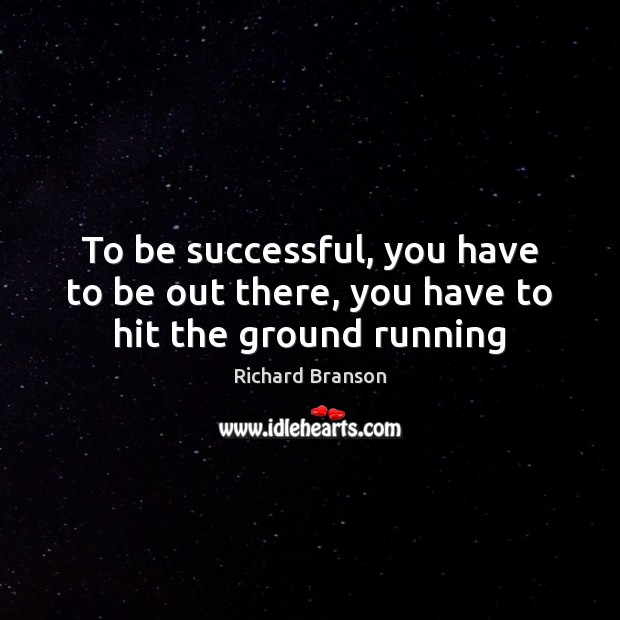 To be successful, you have to be out there, you have to hit the ground running Richard Branson Picture Quote