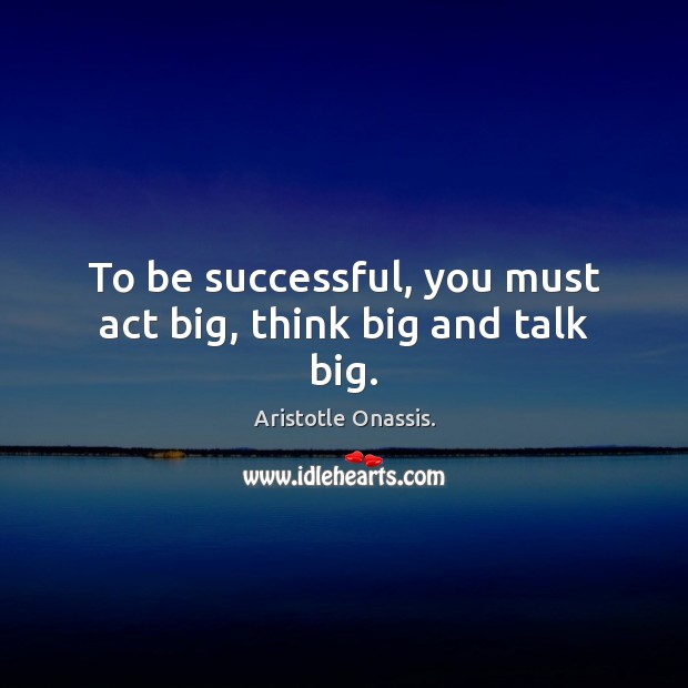 To be successful, you must act big, think big and talk big. Image