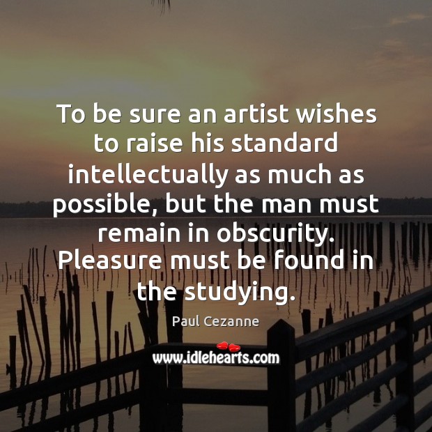 To be sure an artist wishes to raise his standard intellectually as Paul Cezanne Picture Quote