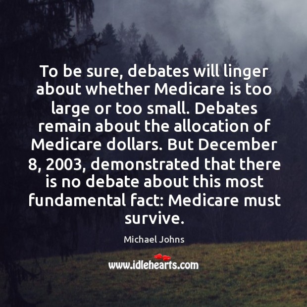 To be sure, debates will linger about whether medicare is too large or too small. Michael Johns Picture Quote