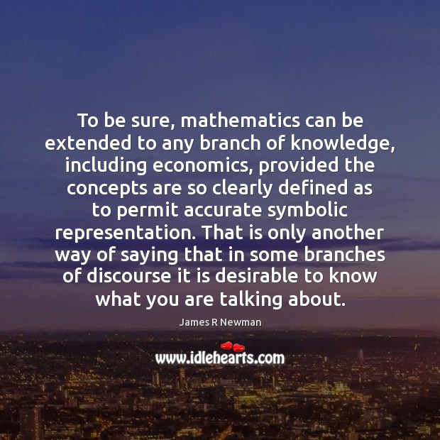 To be sure, mathematics can be extended to any branch of knowledge, James R Newman Picture Quote