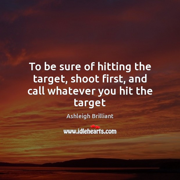 To be sure of hitting the target, shoot first, and call whatever you hit the target Ashleigh Brilliant Picture Quote