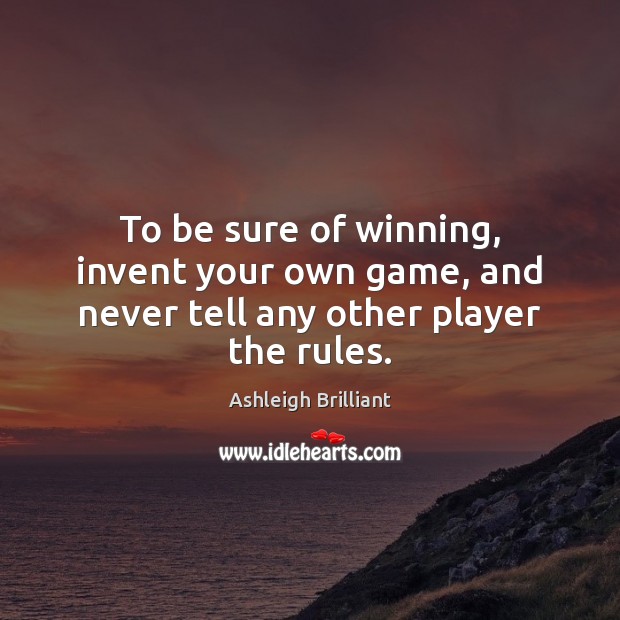 To be sure of winning, invent your own game, and never tell any other player the rules. Ashleigh Brilliant Picture Quote