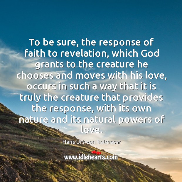 To be sure, the response of faith to revelation, which God grants to the creature he chooses Hans Urs von Balthasar Picture Quote