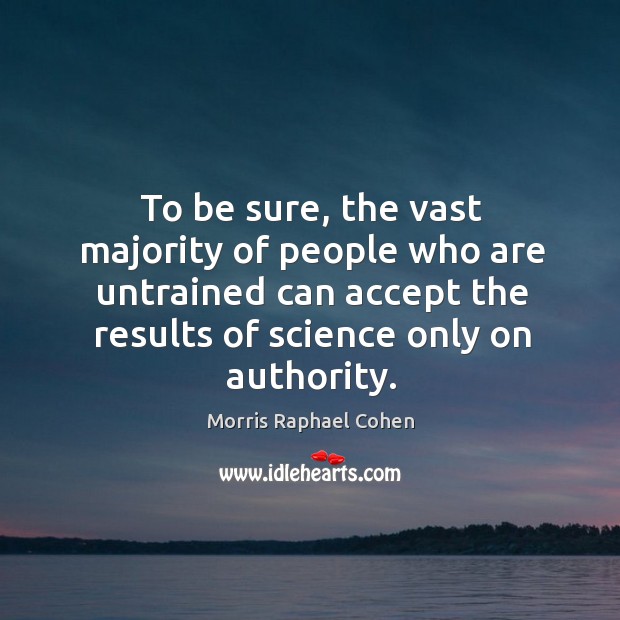 To be sure, the vast majority of people who are untrained can accept the results of science only on authority. Morris Raphael Cohen Picture Quote