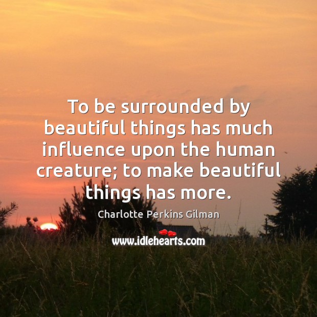 To be surrounded by beautiful things has much influence upon the human Charlotte Perkins Gilman Picture Quote