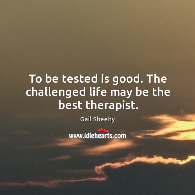 To be tested is good. The challenged life may be the best therapist. Gail Sheehy Picture Quote
