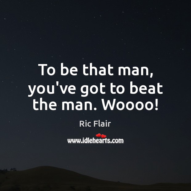 To be that man, you’ve got to beat the man. Woooo! Ric Flair Picture Quote