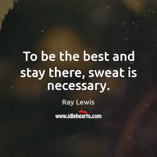 To be the best and stay there, sweat is necessary. Ray Lewis Picture Quote