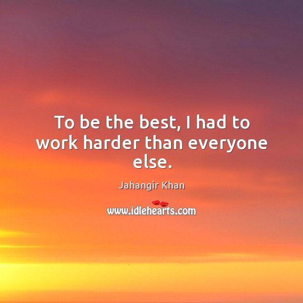 To be the best, I had to work harder than everyone else. Jahangir Khan Picture Quote