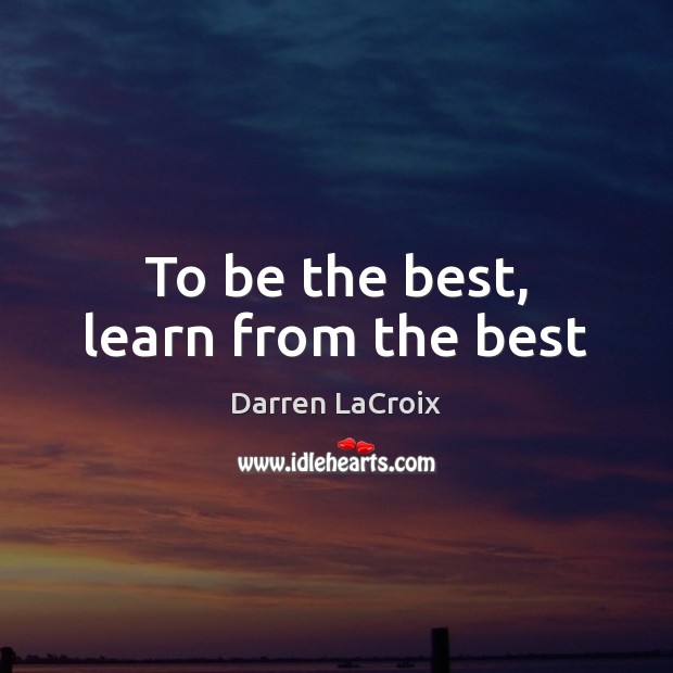 To be the best, learn from the best Darren LaCroix Picture Quote