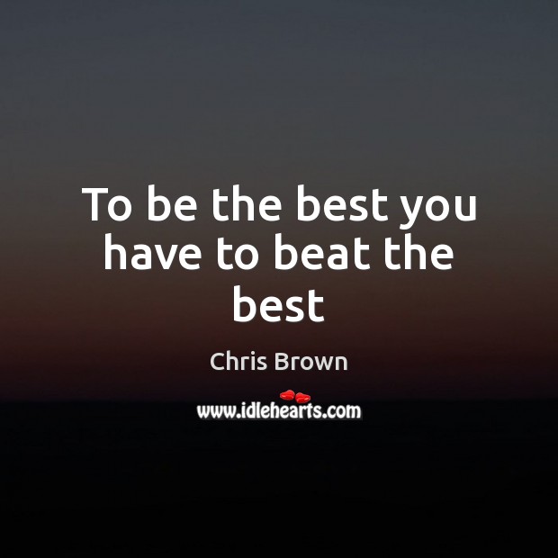 To be the best you have to beat the best Chris Brown Picture Quote